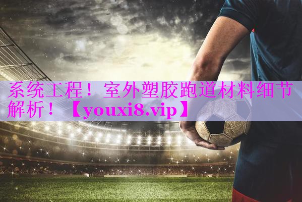 系统工程！室外塑胶跑道材料细节解析！