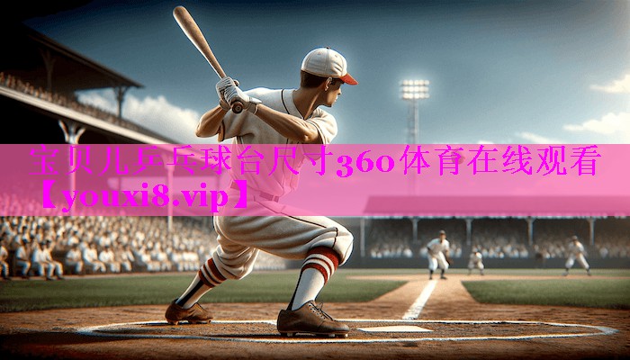 宝贝儿乒乓球台尺寸360体育在线观看