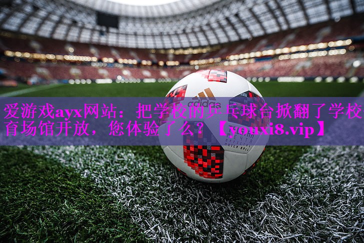 爱游戏ayx网站：把学校的乒乓球台掀翻了学校体育场馆开放，您体验了么？