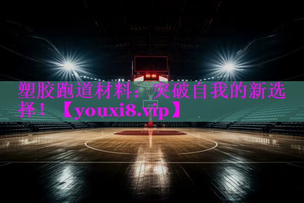 塑胶跑道材料：突破自我的新选择！