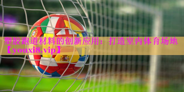 塑胶跑道材料的创新应用：打造室内体育场地