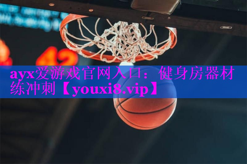 ayx爱游戏官网入口：健身房器材练冲刺