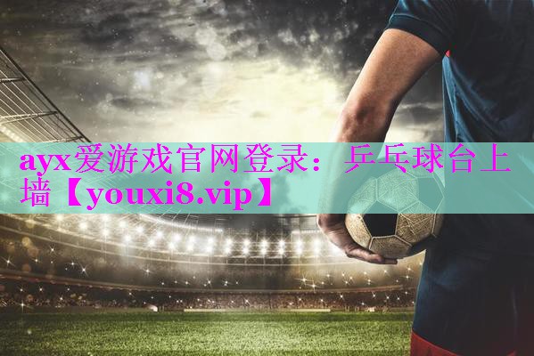 ayx爱游戏官网登录：乒乓球台上墙