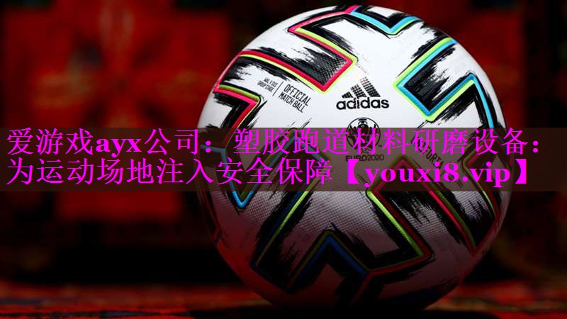 爱游戏ayx公司：塑胶跑道材料研磨设备：为运动场地注入安全保障