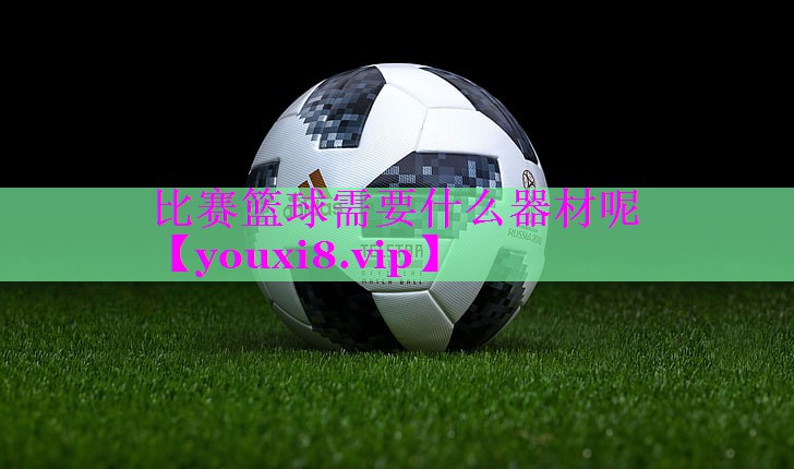 比赛篮球需要什么器材呢