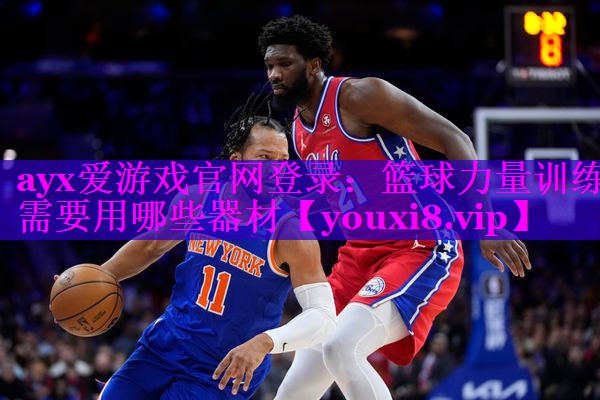 ayx爱游戏官网登录：篮球力量训练需要用哪些器材