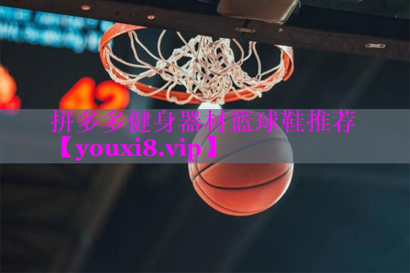 拼多多健身器材篮球鞋推荐 拼多多健身器材篮球鞋推荐