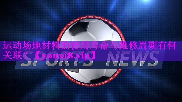 运动场地材料的使用寿命与维修周期有何关联？