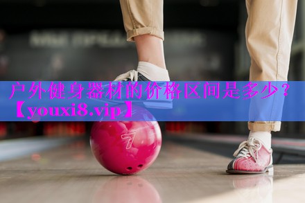 户外健身器材的价格区间是多少? 户外健身器材的价格区间是多少?