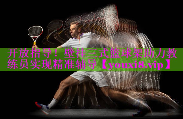 开放指导!壁挂三式篮球架助力教练员实现精准辅导 开放指导!壁挂三式篮球架助力教练员实现精准辅导