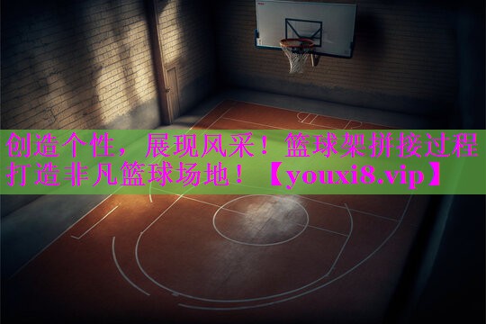 创造个性，展现风采！篮球架拼接过程打造非凡篮球场地！