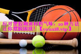 应对塑胶跑道材料气味:10种方法让你摆脱困扰! 应对塑胶跑道材料气味:10种方法让你摆脱困扰!