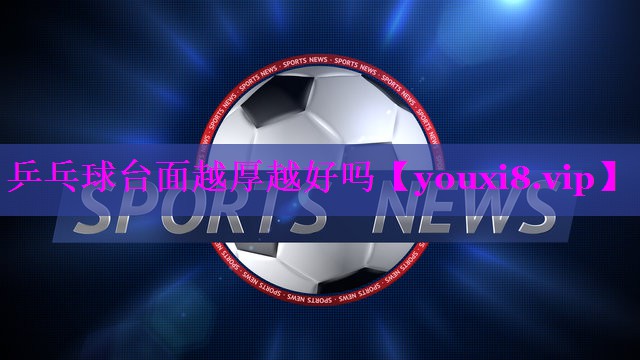 乒乓球台面越厚越好吗 乒乓球台面越厚越好吗
