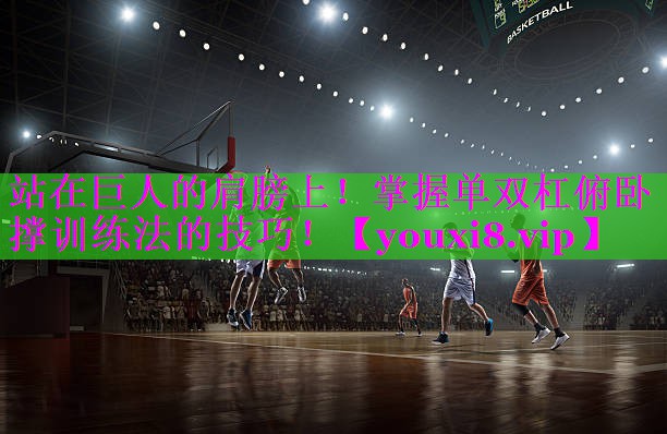 站在巨人的肩膀上!掌握单双杠俯卧撑训练法的技巧! 站在巨人的肩膀上!掌握单双杠俯卧撑训练法的技巧!